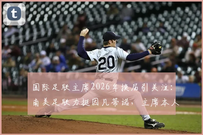 国际足联主席2026年换届引关注：南美足联力挺因凡蒂诺，主席本人为何迟迟不表态？