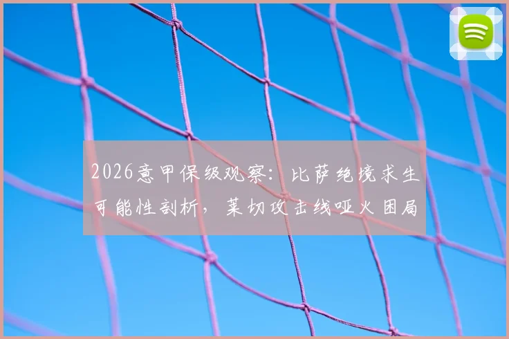 2026意甲保级观察：比萨绝境求生可能性剖析，莱切攻击线哑火困局如何破解