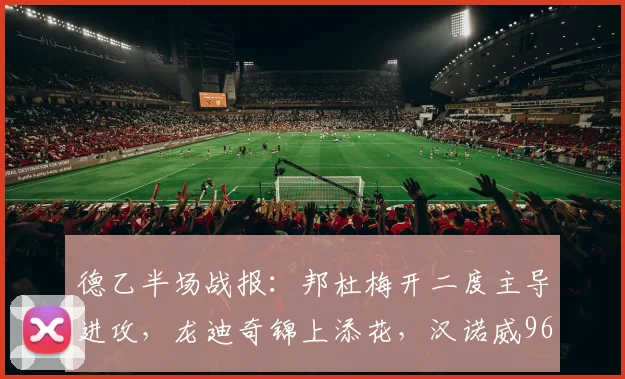 德乙半场战报：邦杜梅开二度主导进攻，龙迪奇锦上添花，汉诺威96半场2-2战平普鲁士明斯特，附全场录像回放链接