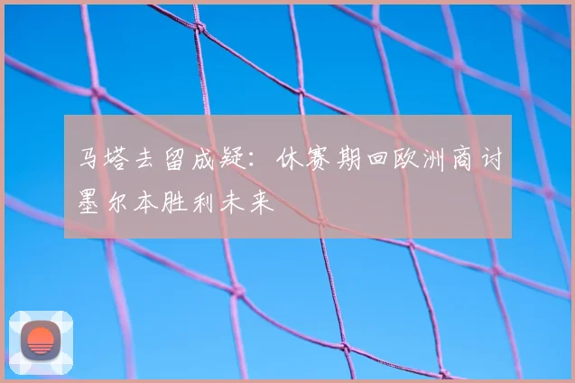 马塔去留成疑:休赛期回欧洲商讨墨尔本胜利未来