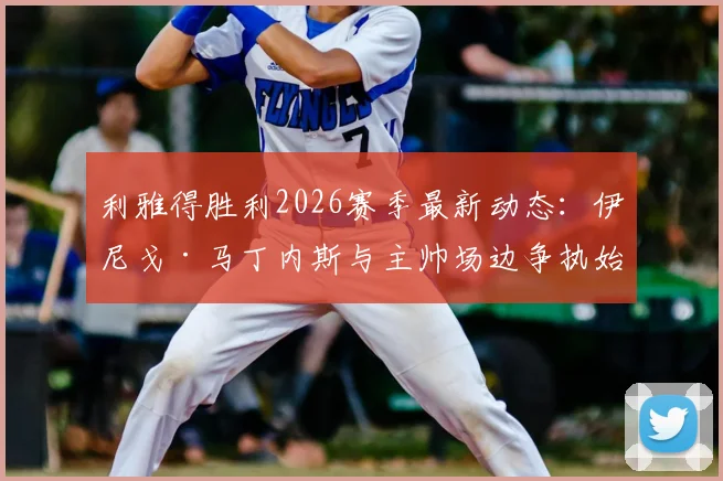 利雅得胜利2026赛季最新动态：伊尼戈·马丁内斯与主帅场边争执始末，球队内部矛盾与未来走向分析