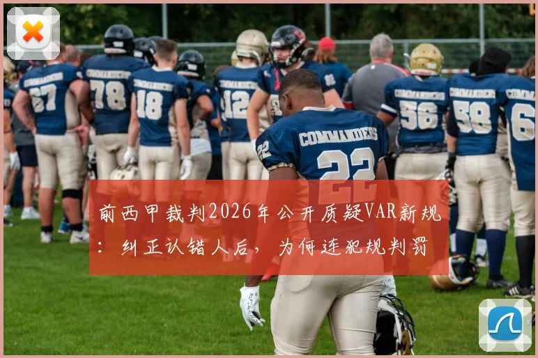 前西甲裁判2026年公开质疑VAR新规:纠正认错人后,为何连犯规判罚本身也改了?