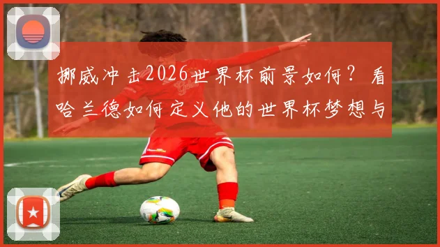 挪威冲击2026世界杯前景如何？看哈兰德如何定义他的世界杯梦想与国家队责任