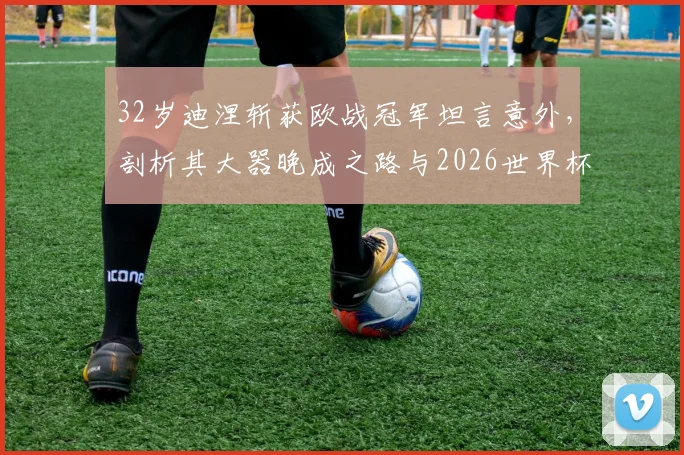 32岁迪涅斩获欧战冠军坦言意外,剖析其大器晚成之路与2026世界杯前景