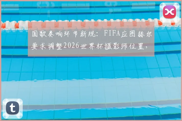 国歌奏响环节新规：FIFA应图赫尔要求调整2026世界杯摄影师位置，保障球员专注度
