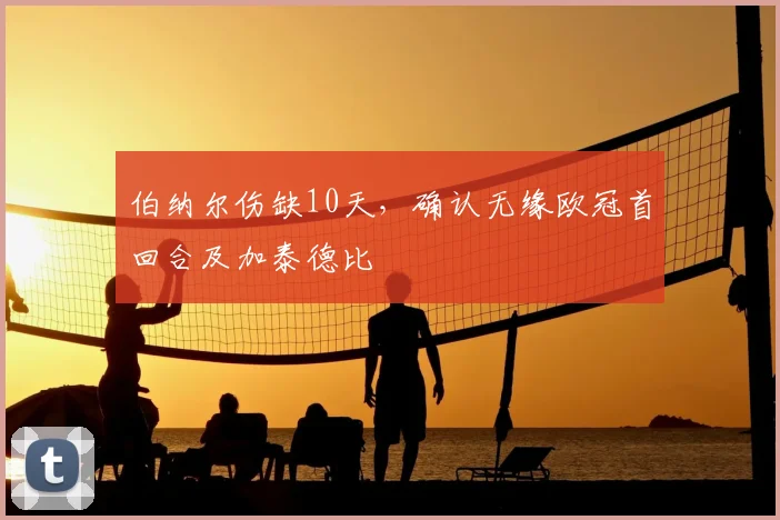 伯纳尔伤缺10天，确认无缘欧冠首回合及加泰德比