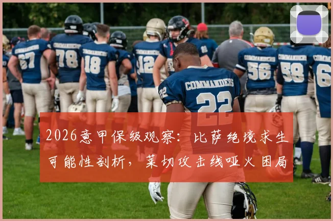 2026意甲保级观察:比萨绝境求生可能性剖析,莱切攻击线哑火困局如何破解