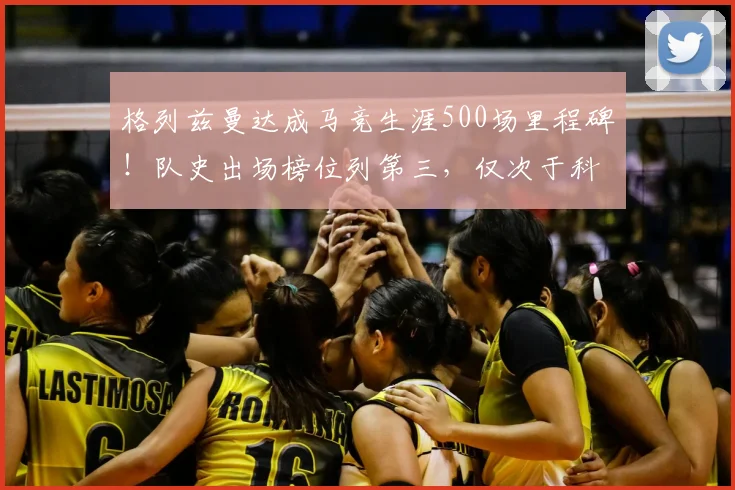 格列兹曼达成马竞生涯500场里程碑！队史出场榜位列第三，仅次于科克奥布拉克，2026赛季数据深度解读