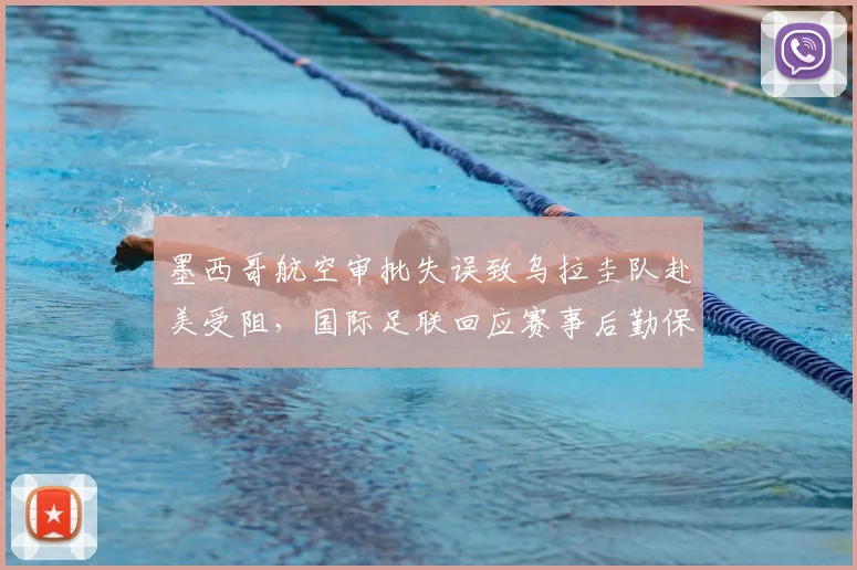 墨西哥航空审批失误致乌拉圭队赴美受阻,国际足联回应赛事后勤保障问题
