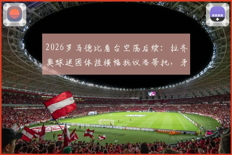 2026罗马德比看台空荡后续：拉齐奥球迷团体挂横幅抗议洛蒂托，矛盾根源与最新进展解析