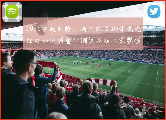 2026中超前瞻：浙江队国脚体能亮红灯如何调整？铜梁龙核心宋攀伤缺战术面临重组，胜负关键点解析