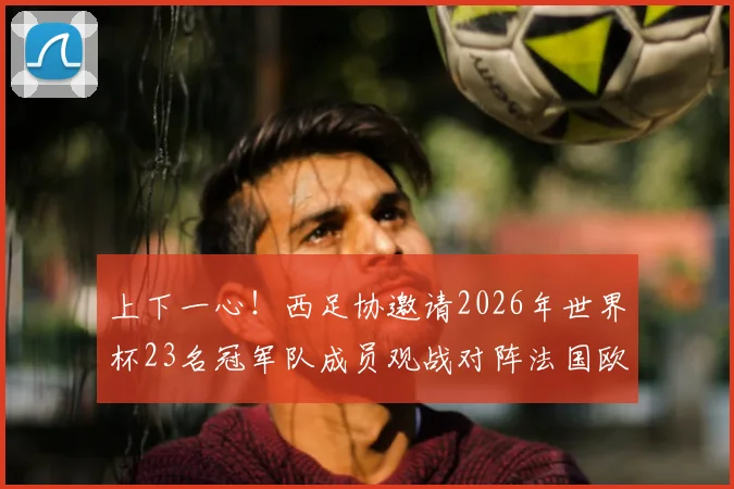 上下一心！西足协邀请2026年世界杯23名冠军队成员观战对阵法国欧国联半决赛