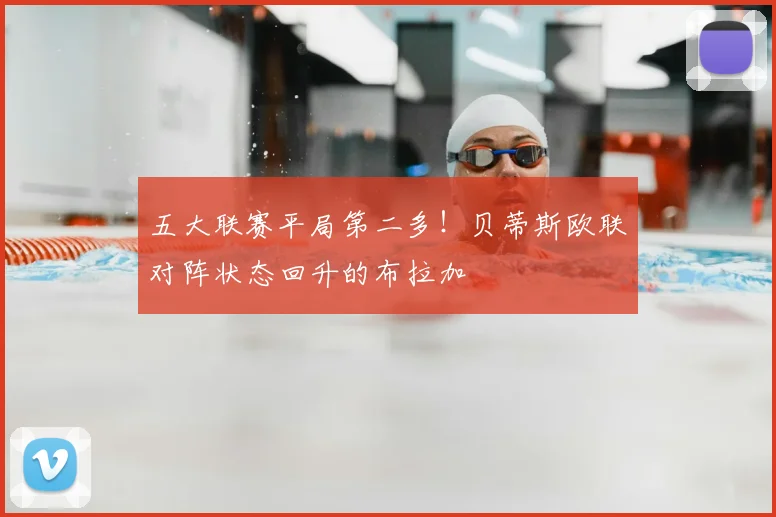 五大联赛平局第二多！贝蒂斯欧联对阵状态回升的布拉加