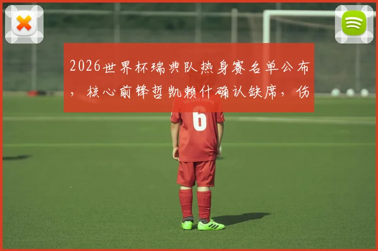 2026世界杯瑞典队热身赛名单公布，核心前锋哲凯赖什确认缺席，伤病原因及阵容影响分析