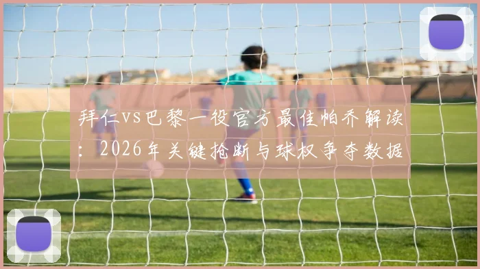 拜仁vs巴黎一役官方最佳帕乔解读：2026年关键抢断与球权争夺数据拆解