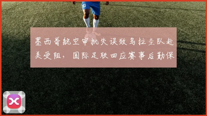 墨西哥航空审批失误致乌拉圭队赴美受阻,国际足联回应赛事后勤保障问题