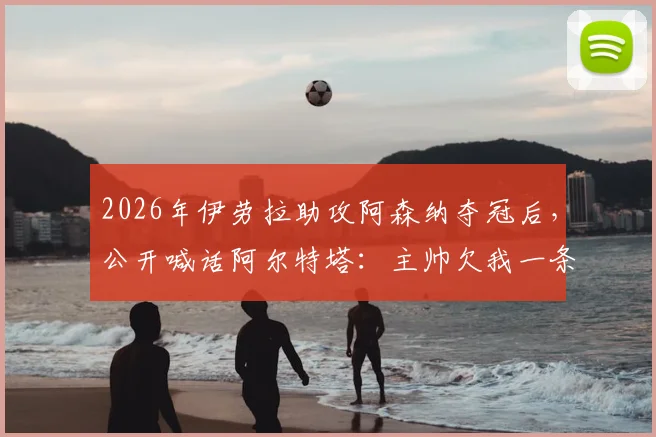 2026年伊劳拉助攻阿森纳夺冠后，公开喊话阿尔特塔：主帅欠我一条短信，球迷热议师徒情谊与职业礼节