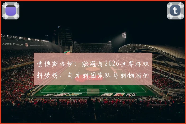 索博斯洛伊：欧冠与2026世界杯双料梦想，匈牙利国家队与利物浦的未尽之路
